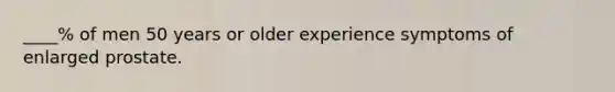 ____% of men 50 years or older experience symptoms of enlarged prostate.