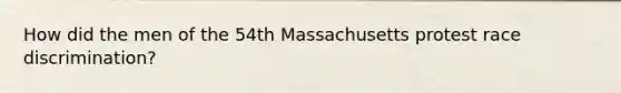How did the men of the 54th Massachusetts protest race discrimination?