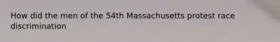 How did the men of the 54th Massachusetts protest race discrimination