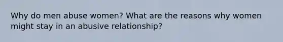 Why do men abuse women? What are the reasons why women might stay in an abusive relationship?