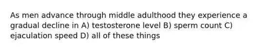 As men advance through middle adulthood they experience a gradual decline in A) testosterone level B) sperm count C) ejaculation speed D) all of these things