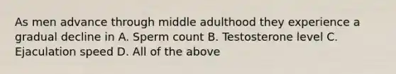 As men advance through middle adulthood they experience a gradual decline in A. Sperm count B. Testosterone level C. Ejaculation speed D. All of the above