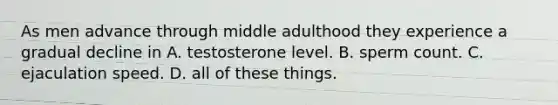 As men advance through middle adulthood they experience a gradual decline in A. testosterone level. B. sperm count. C. ejaculation speed. D. all of these things.