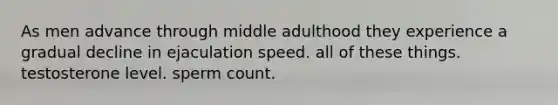 As men advance through middle adulthood they experience a gradual decline in ejaculation speed. all of these things. testosterone level. sperm count.