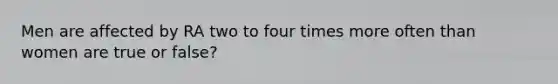 Men are affected by RA two to four times more often than women are true or false?