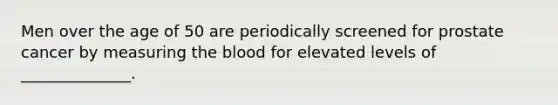 Men over the age of 50 are periodically screened for prostate cancer by measuring the blood for elevated levels of ______________.