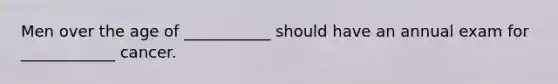Men over the age of ___________ should have an annual exam for ____________ cancer.