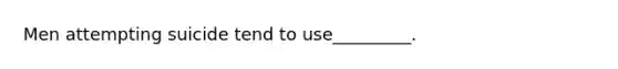 Men attempting suicide tend to use_________.
