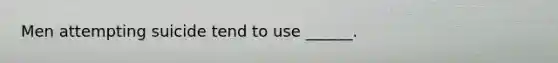 Men attempting suicide tend to use ______.