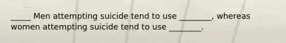 _____ Men attempting suicide tend to use ________, whereas women attempting suicide tend to use ________.