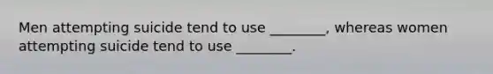 Men attempting suicide tend to use ________, whereas women attempting suicide tend to use ________.
