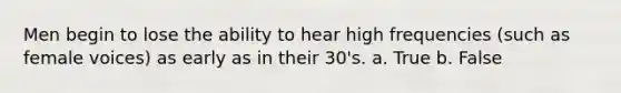 Men begin to lose the ability to hear high frequencies (such as female voices) as early as in their 30's. a. True b. False