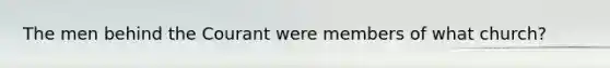 The men behind the Courant were members of what church?