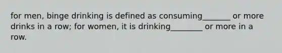 for men, binge drinking is defined as consuming_______ or more drinks in a row; for women, it is drinking________ or more in a row.