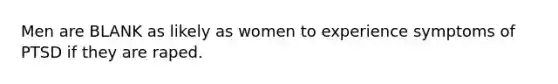 Men are BLANK as likely as women to experience symptoms of PTSD if they are raped.