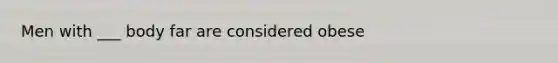 Men with ___ body far are considered obese