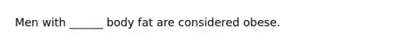 Men with ______ body fat are considered obese.