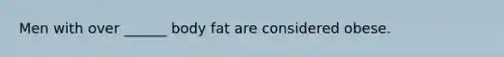 Men with over ______ body fat are considered obese.