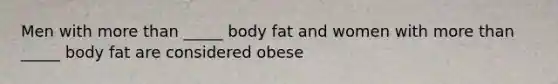 Men with more than _____ body fat and women with more than _____ body fat are considered obese