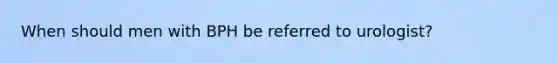 When should men with BPH be referred to urologist?