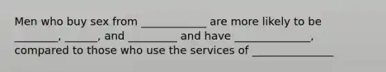 Men who buy sex from ____________ are more likely to be ________, ______, and _________ and have ______________, compared to those who use the services of _______________