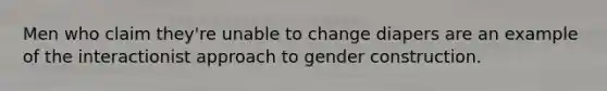 Men who claim they're unable to change diapers are an example of the interactionist approach to gender construction.