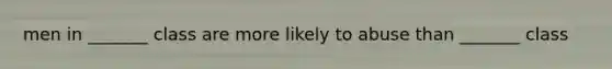 men in _______ class are more likely to abuse than _______ class