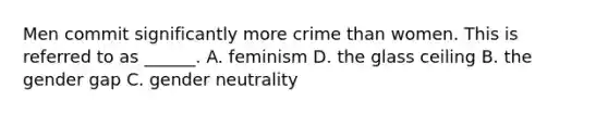 Men commit significantly more crime than women. This is referred to as ______. A. feminism D. the glass ceiling B. the gender gap C. gender neutrality