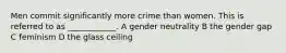 Men commit significantly more crime than women. This is referred to as ____________. A gender neutrality B the gender gap C feminism D the glass ceiling