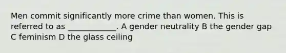 Men commit significantly more crime than women. This is referred to as ____________. A gender neutrality B the gender gap C feminism D the glass ceiling