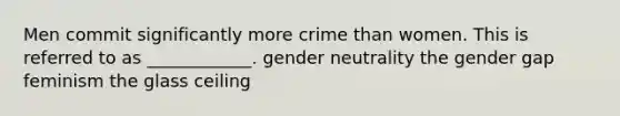 Men commit significantly more crime than women. This is referred to as ____________. gender neutrality the gender gap feminism the glass ceiling