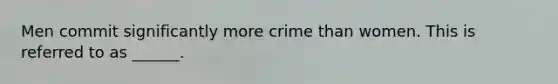 Men commit significantly more crime than women. This is referred to as ______.