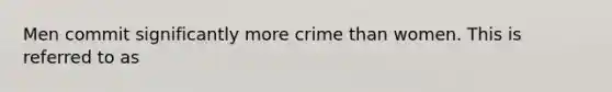 Men commit significantly more crime than women. This is referred to as