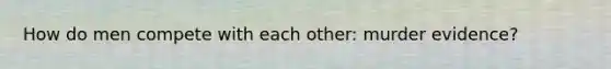 How do men compete with each other: murder evidence?