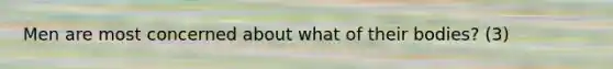 Men are most concerned about what of their bodies? (3)