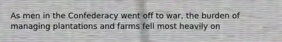 As men in the Confederacy went off to war, the burden of managing plantations and farms fell most heavily on