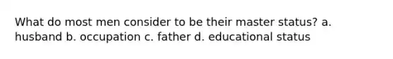 What do most men consider to be their master status? a. husband b. occupation c. father d. educational status