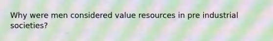 Why were men considered value resources in pre industrial societies?