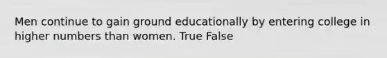 Men continue to gain ground educationally by entering college in higher numbers than women. True False