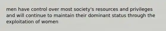 men have control over most society's resources and privileges and will continue to maintain their dominant status through the exploitation of women