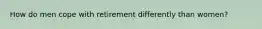 How do men cope with retirement differently than women?