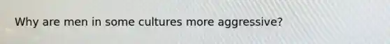 Why are men in some cultures more aggressive?