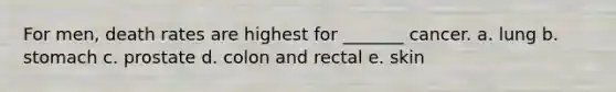 For men, death rates are highest for _______ cancer. a. lung b. stomach c. prostate d. colon and rectal e. skin