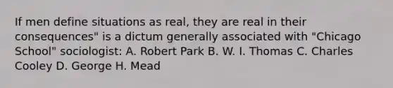 If men define situations as real, they are real in their consequences" is a dictum generally associated with "Chicago School" sociologist: A. Robert Park B. W. I. Thomas C. Charles Cooley D. George H. Mead