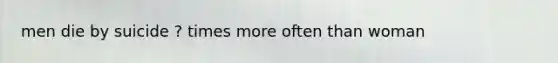men die by suicide ? times more often than woman