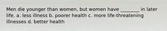 Men die younger than women, but women have ________ in later life. a. less illness b. poorer health c. more life-threatening illnesses d. better health