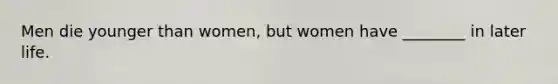 Men die younger than women, but women have ________ in later life.