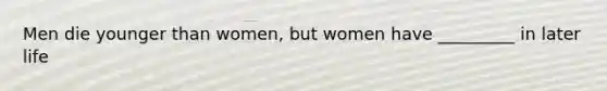 Men die younger than women, but women have _________ in later life