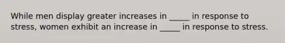 While men display greater increases in _____ in response to stress, women exhibit an increase in _____ in response to stress.