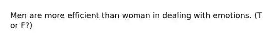 Men are more efficient than woman in dealing with emotions. (T or F?)